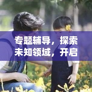 专题辅导，探索未知领域，开启知识之旅