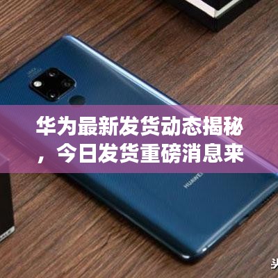 华为最新发货动态揭秘，今日发货重磅消息来袭！