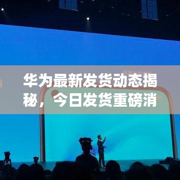 华为最新发货动态揭秘,今日发货重磅消息来袭!
