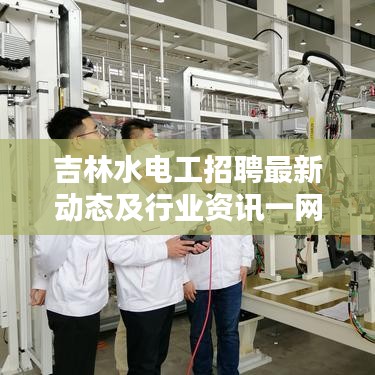 吉林水电工招聘最新动态及行业资讯一网打尽