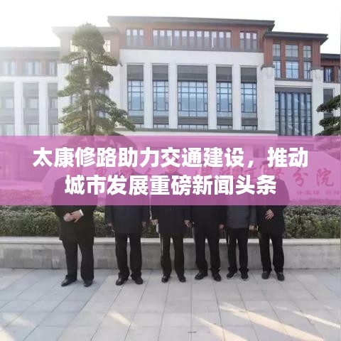 太康修路助力交通建设，推动城市发展重磅新闻头条