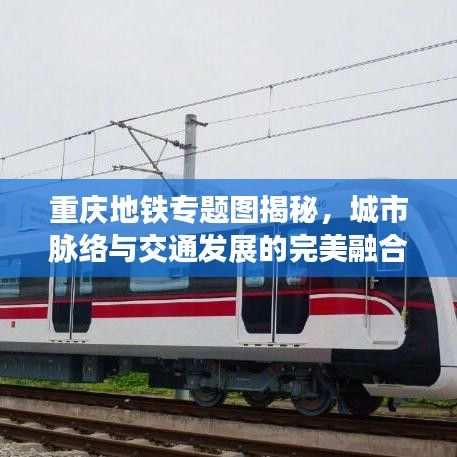 重庆地铁专题图揭秘,城市脉络与交通发展的完美融合