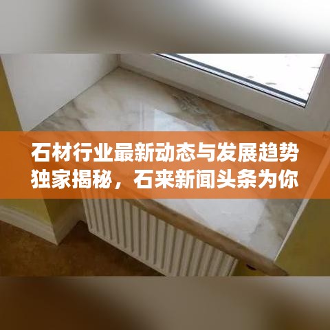 石材行业最新动态与发展趋势独家揭秘,石来新闻头条为你播报