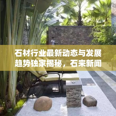 石材行业最新动态与发展趋势独家揭秘,石来新闻头条为你播报