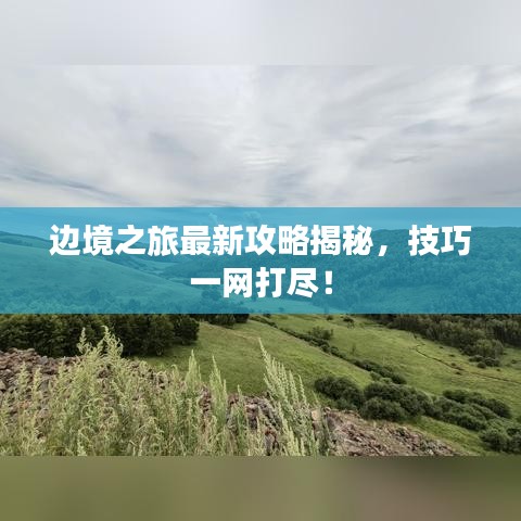 边境之旅最新攻略揭秘，技巧一网打尽！