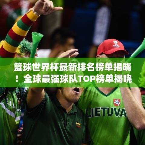 篮球世界杯最新排名榜单揭晓!全球最强球队TOP榜单揭晓!