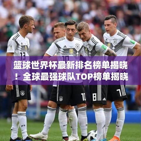 篮球世界杯最新排名榜单揭晓!全球最强球队TOP榜单揭晓!