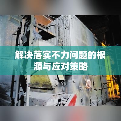 解决落实不力问题的根源与应对策略