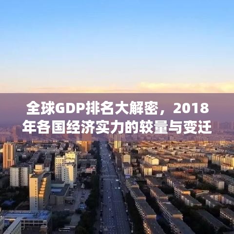 全球GDP排名大解密,2018年各国经济实力的较量与变迁重磅榜单揭晓!