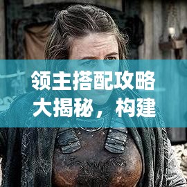 领主搭配攻略大揭秘，构建无敌阵容，称霸战场！