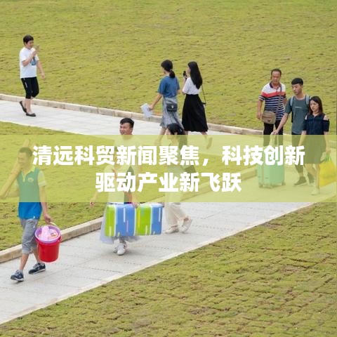 清远科贸新闻聚焦，科技创新驱动产业新飞跃