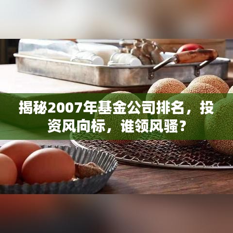 揭秘2007年基金公司排名，投资风向标，谁领风骚？