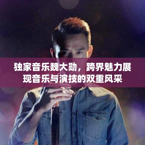 独家音乐魏大勋,跨界魅力展现音乐与演技的双重风采