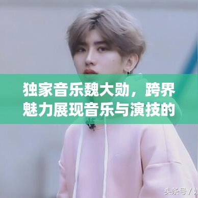 独家音乐魏大勋,跨界魅力展现音乐与演技的双重风采