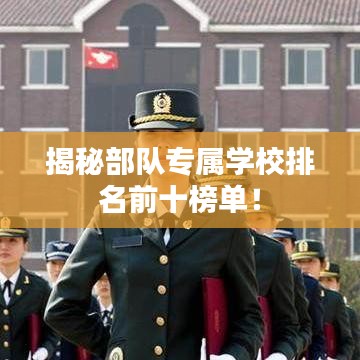 揭秘部队专属学校排名前十榜单!