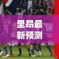 里昂最新预测、消息及深度洞察揭秘