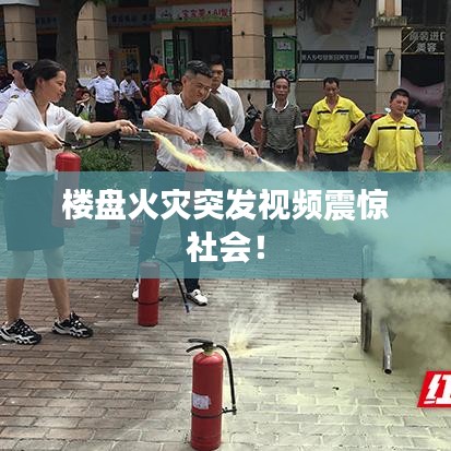 楼盘火灾突发视频震惊社会!