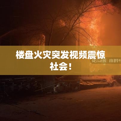 楼盘火灾突发视频震惊社会!