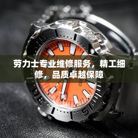 劳力士专业维修服务,精工细修,品质卓越保障