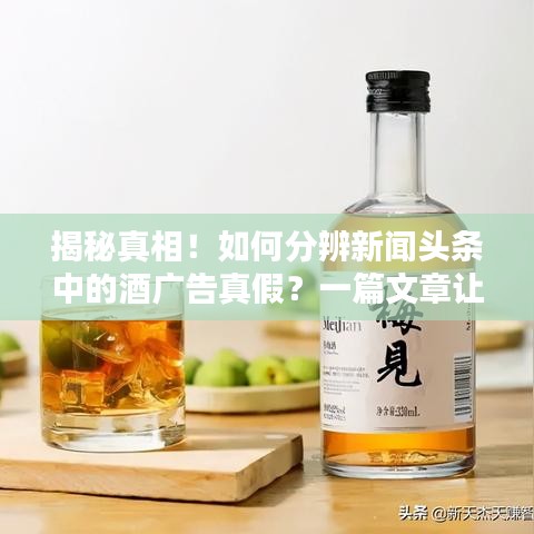 揭秘真相！如何分辨新闻头条中的酒广告真假？一篇文章让你认清真相！