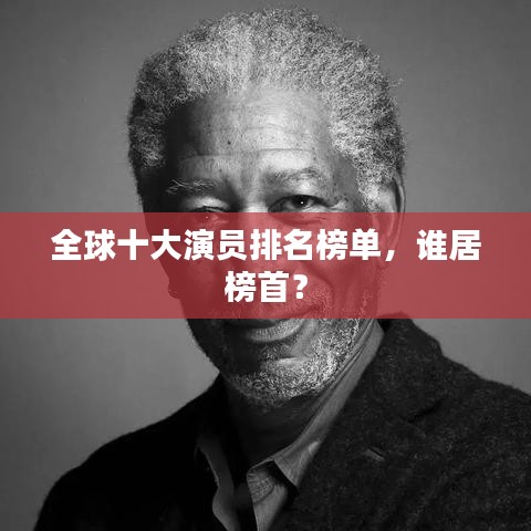 全球十大演员排名榜单,谁居榜首?
