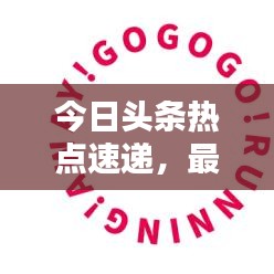 今日头条热点速递，最新消息火热出炉！