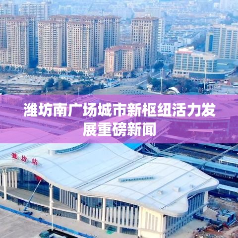 潍坊南广场城市新枢纽活力发展重磅新闻