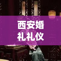 西安婚礼礼仪,传统与现代完美交融的婚庆仪式