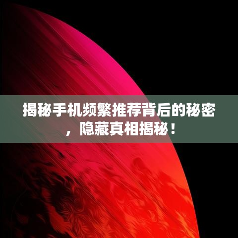 揭秘手机频繁推荐背后的秘密,隐藏真相揭秘!