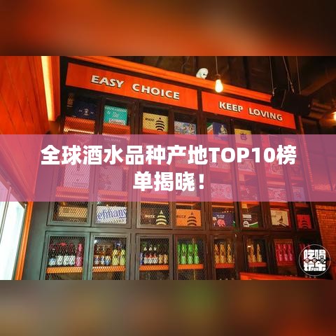 全球酒水品种产地TOP10榜单揭晓！