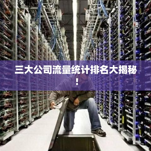 三大公司流量统计排名大揭秘！