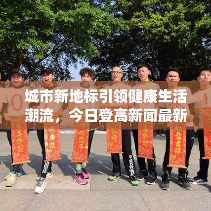 城市新地标引领健康生活潮流，今日登高新闻最新消息揭秘！