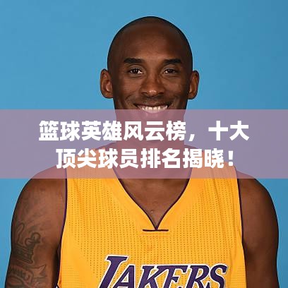 篮球英雄风云榜，十大顶尖球员排名揭晓！