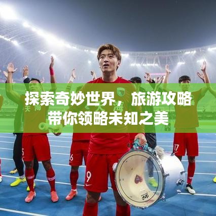 探索奇妙世界，旅游攻略带你领略未知之美