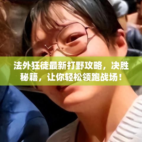 法外狂徒最新打野攻略,决胜秘籍,让你轻松领跑战场!