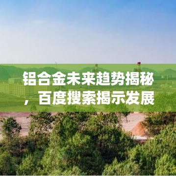 铝合金未来趋势揭秘，百度搜索揭示发展蓝图