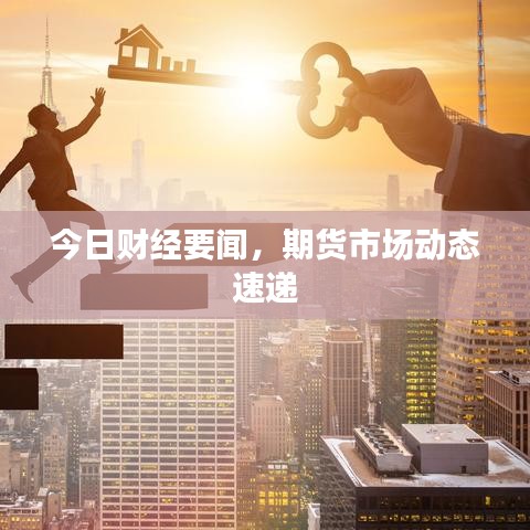 今日财经要闻,期货市场动态速递