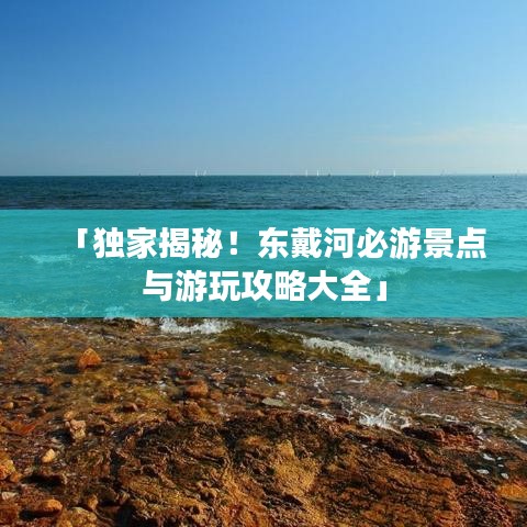 「独家揭秘!东戴河必游景点与游玩攻略大全」