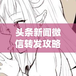 头条新闻微信转发攻略,轻松实现一站式操作