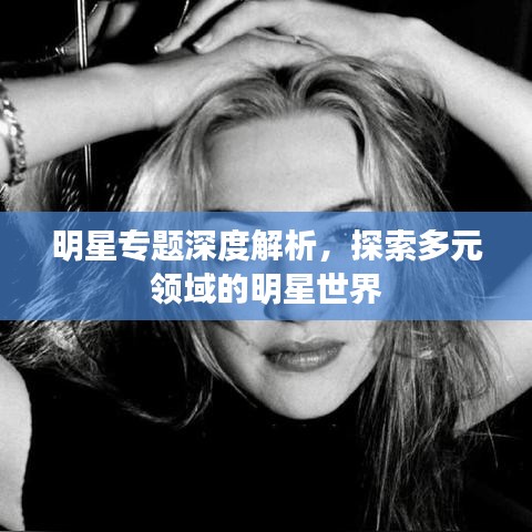 明星专题深度解析,探索多元领域的明星世界
