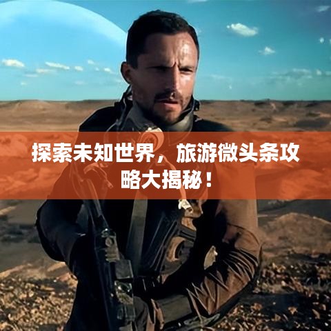探索未知世界，旅游微头条攻略大揭秘！