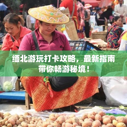 缅北游玩打卡攻略，最新指南带你畅游秘境！