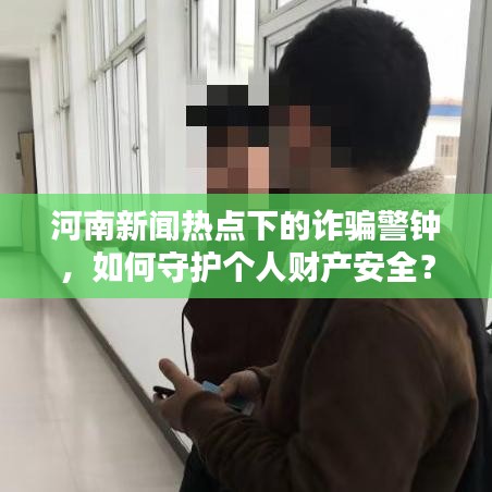 河南新闻热点下的诈骗警钟,如何守护个人财产安全?